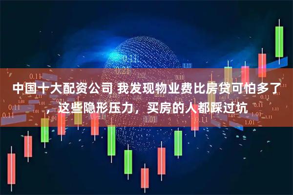 中国十大配资公司 我发现物业费比房贷可怕多了，这些隐形压力，买房的人都踩过坑