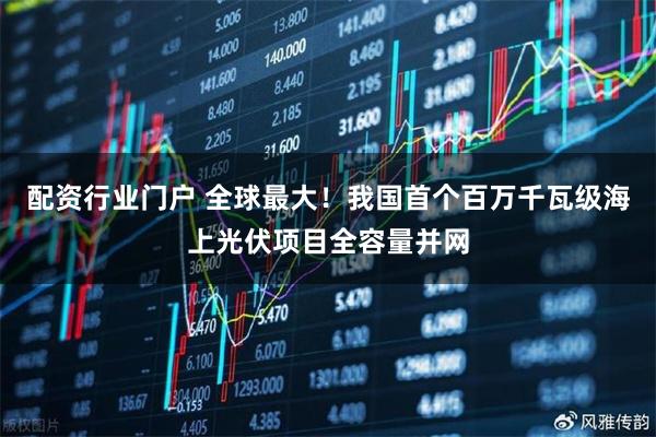 配资行业门户 全球最大！我国首个百万千瓦级海上光伏项目全容量并网