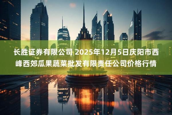 长胜证券有限公司 2025年12月5日庆阳市西峰西郊瓜果蔬菜批发有限责任公司价格行情