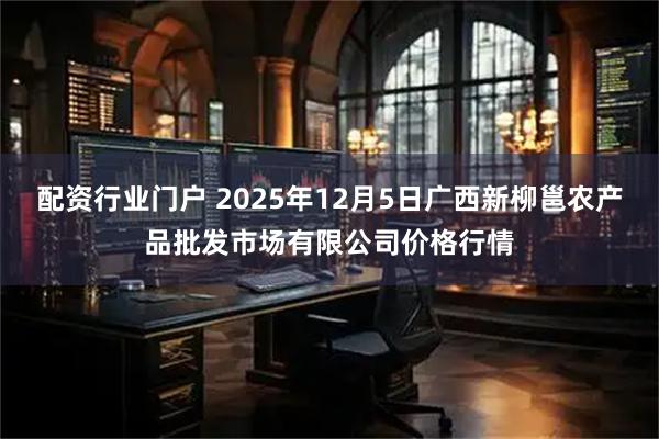 配资行业门户 2025年12月5日广西新柳邕农产品批发市场有限公司价格行情