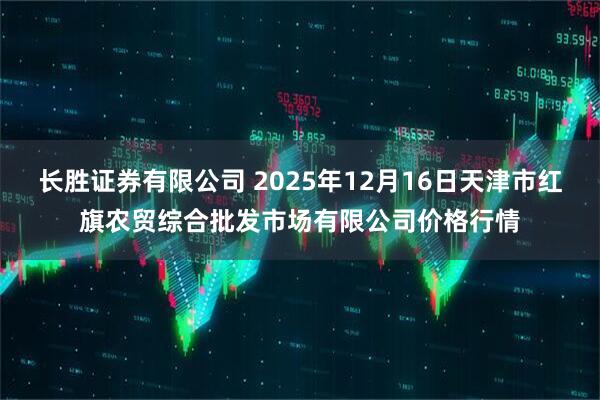 长胜证券有限公司 2025年12月16日天津市红旗农贸综合批发市场有限公司价格行情