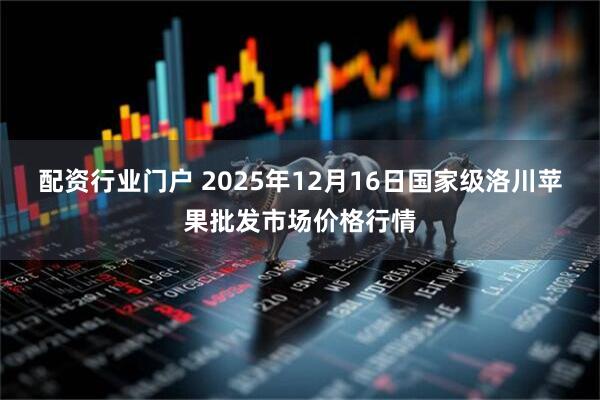 配资行业门户 2025年12月16日国家级洛川苹果批发市场价格行情