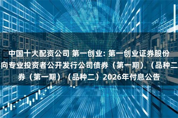中国十大配资公司 第一创业: 第一创业证券股份有限公司2025年面向专业投资者公开发行公司债券（第一期）（品种二）2026年付息公告