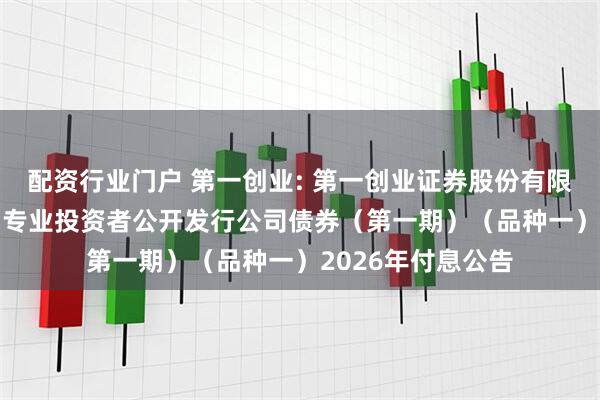 配资行业门户 第一创业: 第一创业证券股份有限公司2025年面向专业投资者公开发行公司债券（第一期）（品种一）2026年付息公告