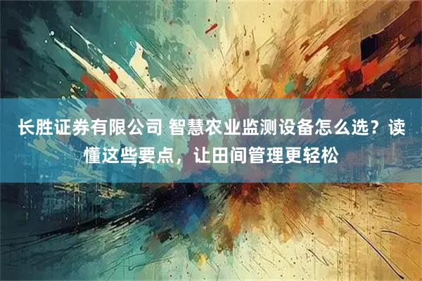 长胜证券有限公司 智慧农业监测设备怎么选？读懂这些要点，让田间管理更轻松