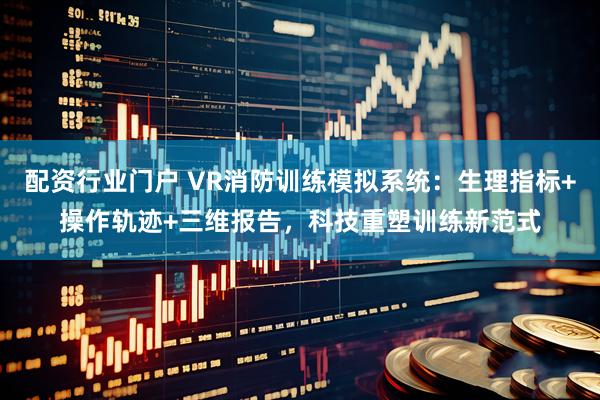 配资行业门户 VR消防训练模拟系统：生理指标+操作轨迹+三维报告，科技重塑训练新范式