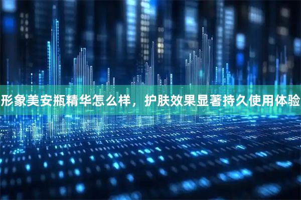 形象美安瓶精华怎么样，护肤效果显著持久使用体验